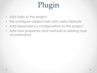 Plugin
• Add tasks to the project
• Pre-configure added tasks with useful defaults
• Add dependency configurations to the project
• Add new properties and methods to existing type
via extensions
 