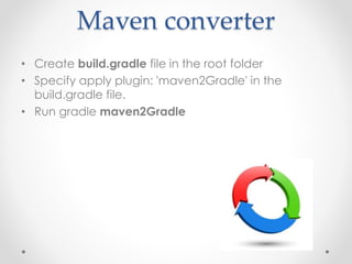 Maven converter
• Create build.gradle file in the root folder
• Specify apply plugin: 'maven2Gradle' in the
build.gradle file.
• Run gradle maven2Gradle
 