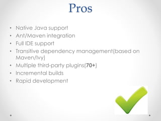 Pros
• Native Java support
• Ant/Maven integration
• Full IDE support
• Transitive dependency management(based on
Maven/Ivy)
• Multiple third-party plugins(70+)
• Incremental builds
• Rapid development
 
