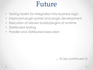 Future
• Testing toolkit for integration into business logic
• Improved plugin portal and plugin development
• Execution of Maven builds/plugins at runtime
• Distributed testing
• Parallel and distributed execution
… to be continued 
 