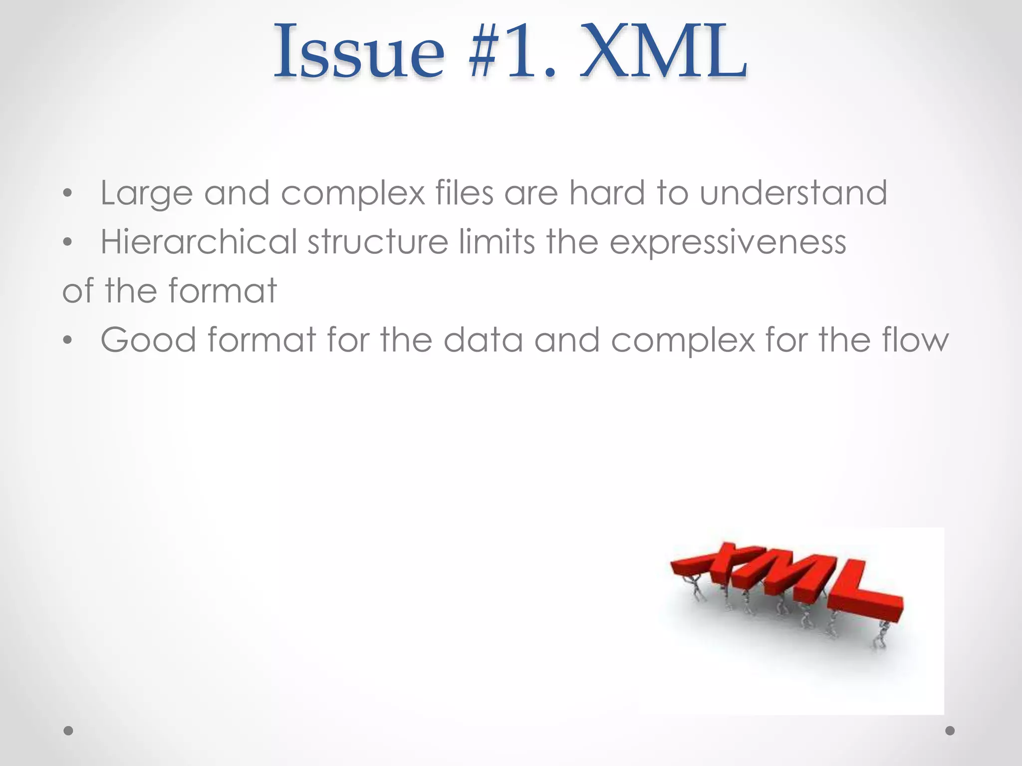 Issue #1. XML
• Large and complex files are hard to understand
• Hierarchical structure limits the expressiveness
of the format
• Good format for the data and complex for the flow
 