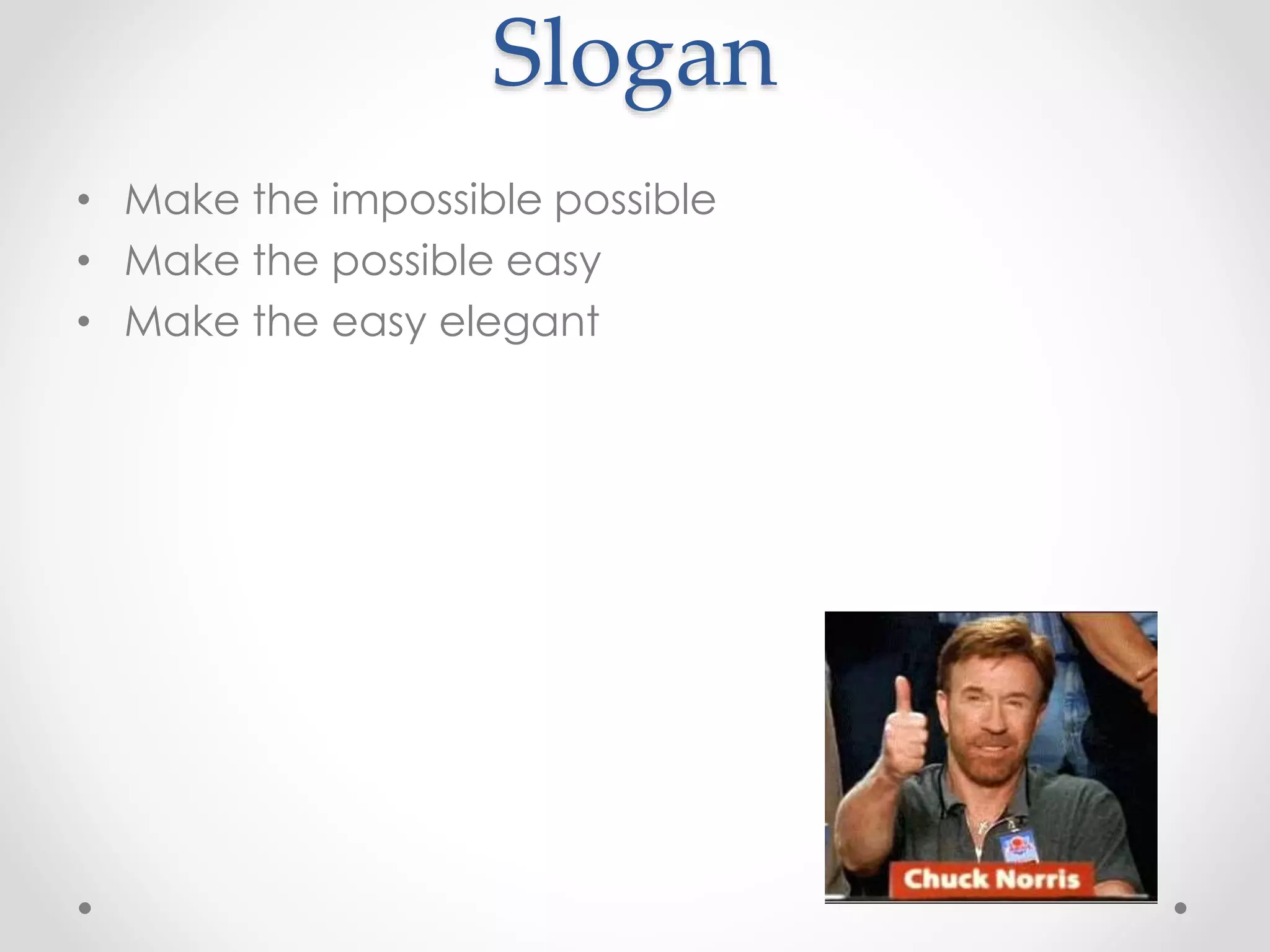 Slogan
• Make the impossible possible
• Make the possible easy
• Make the easy elegant
 