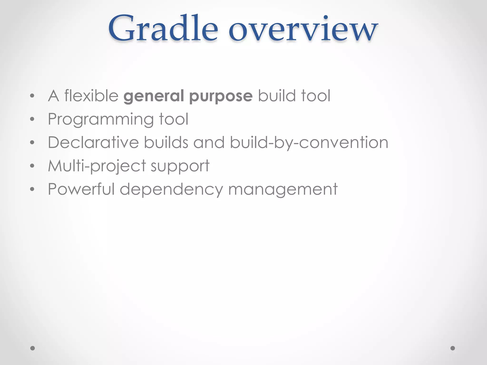 Gradle overview
• A flexible general purpose build tool
• Programming tool
• Declarative builds and build-by-convention
• Multi-project support
• Powerful dependency management
 