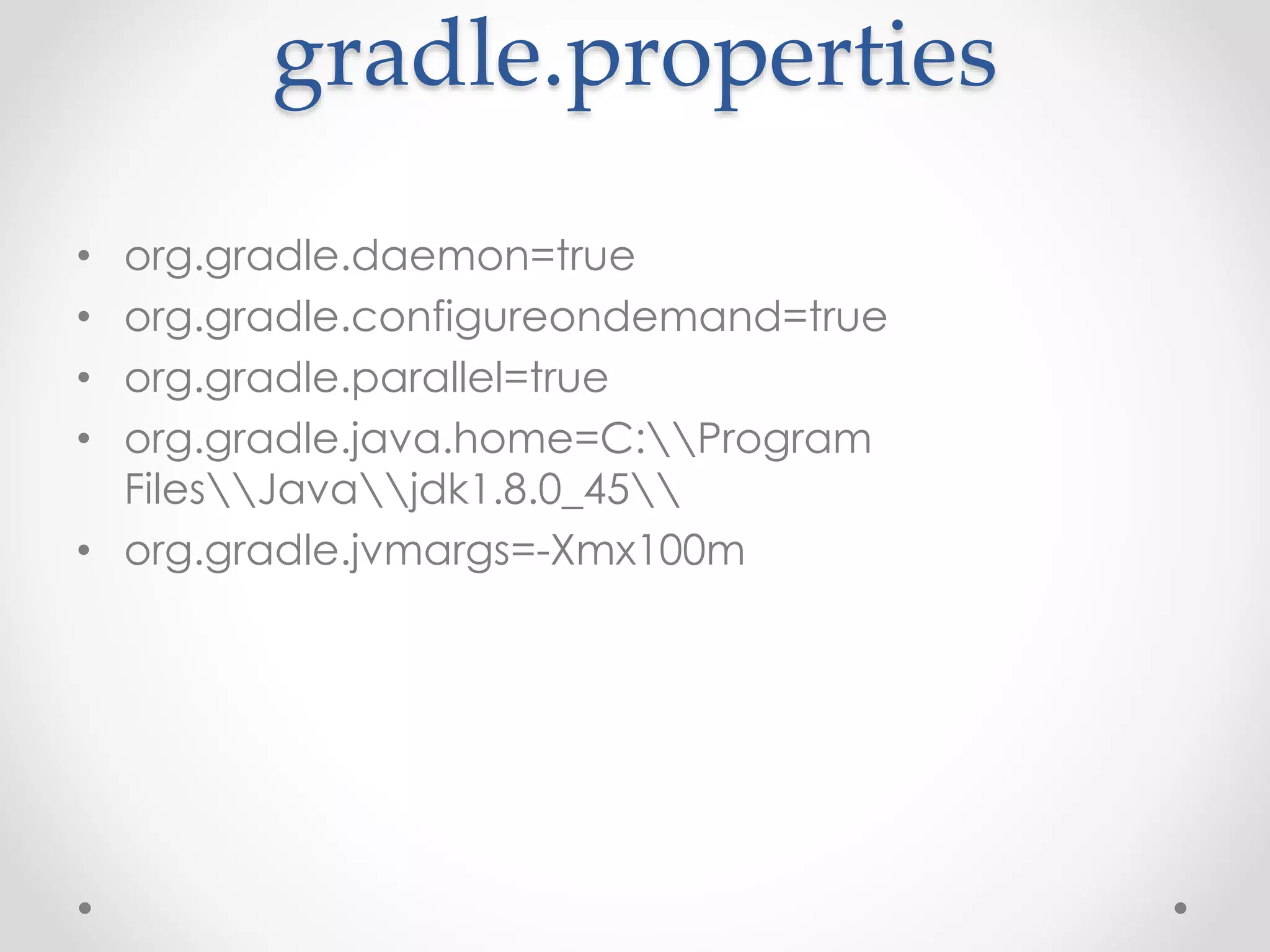 gradle.properties
• org.gradle.daemon=true
• org.gradle.configureondemand=true
• org.gradle.parallel=true
• org.gradle.java.home=C:Program
FilesJavajdk1.8.0_45
• org.gradle.jvmargs=-Xmx100m
 