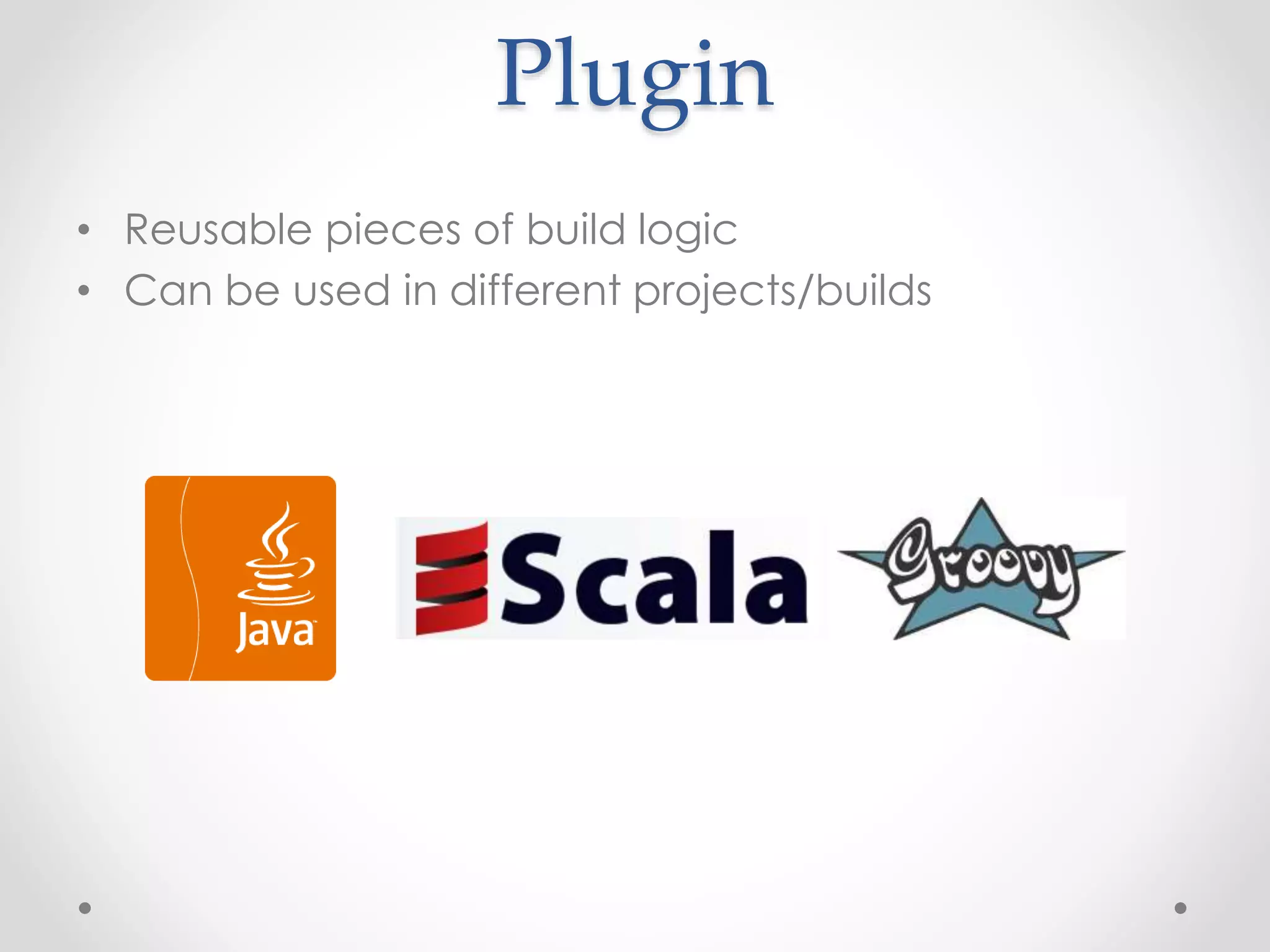 Plugin
• Reusable pieces of build logic
• Can be used in different projects/builds
 