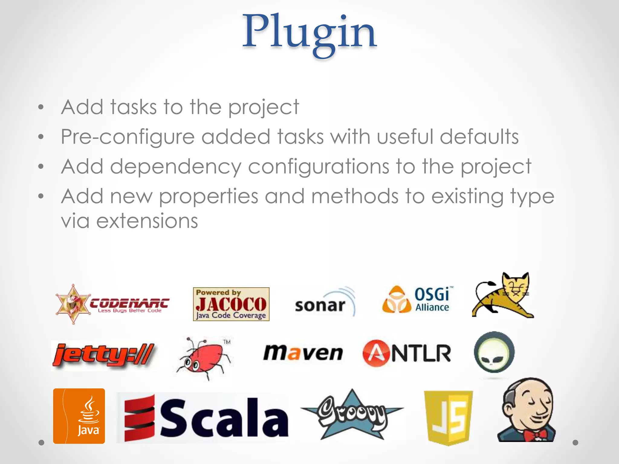 Plugin
• Add tasks to the project
• Pre-configure added tasks with useful defaults
• Add dependency configurations to the project
• Add new properties and methods to existing type
via extensions
 