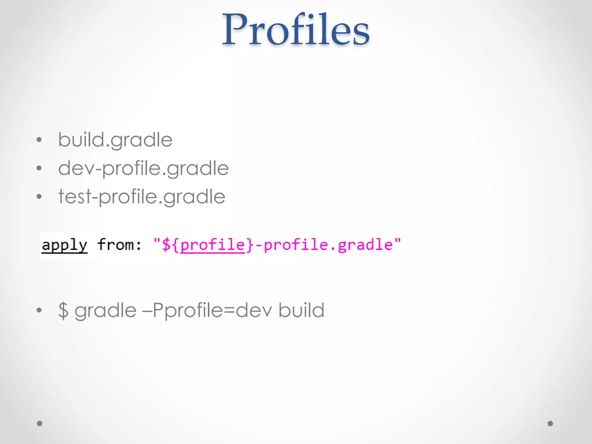 Profiles
• build.gradle
• dev-profile.gradle
• test-profile.gradle
• $ gradle –Pprofile=dev build
 