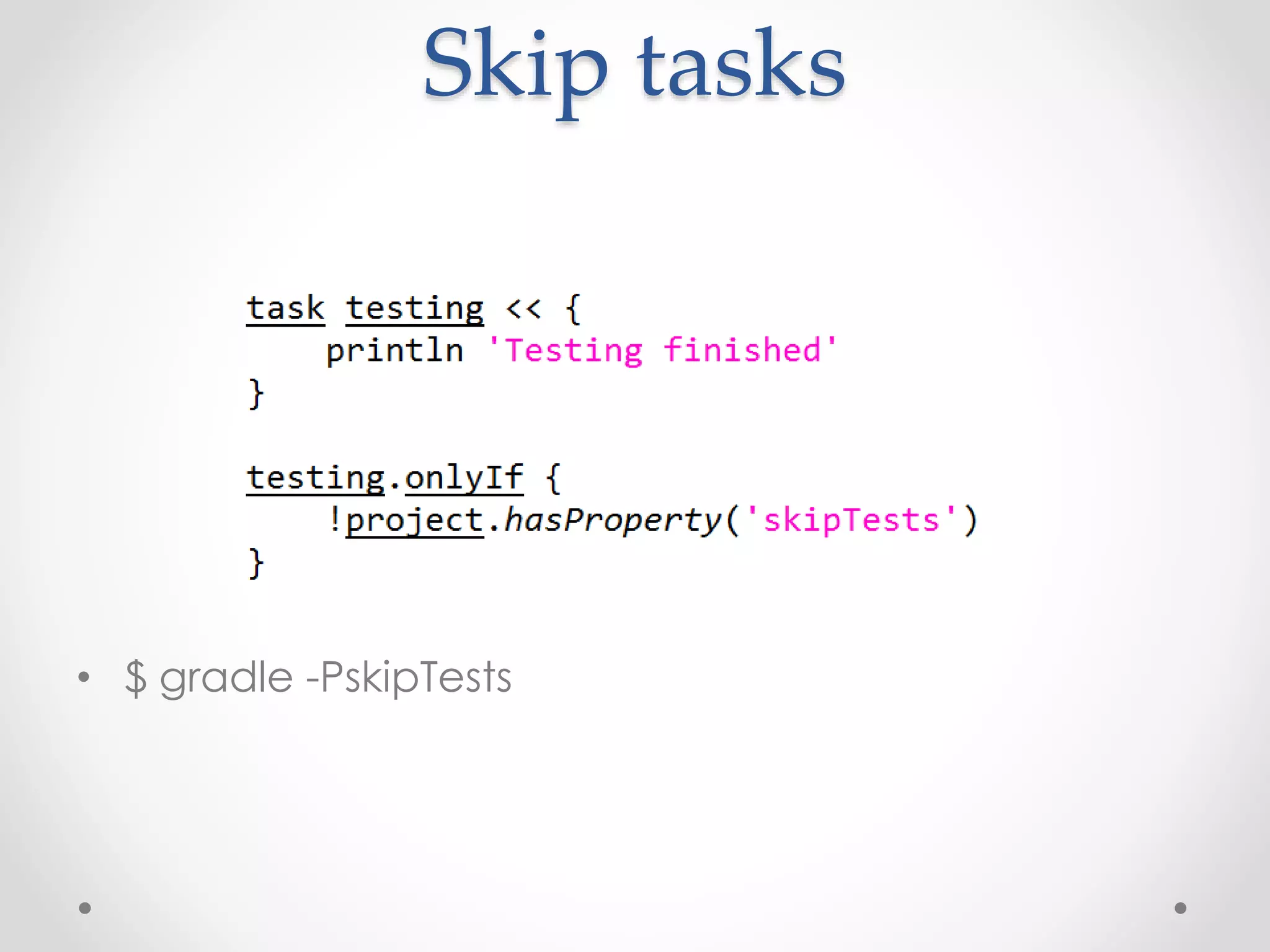 Skip tasks
• $ gradle -PskipTests
 