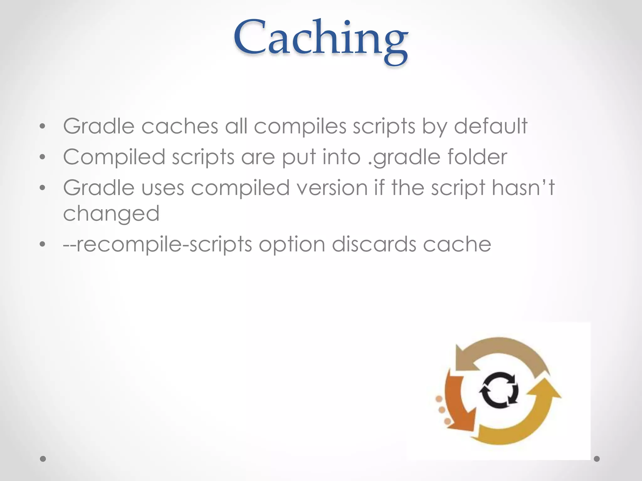 Caching
• Gradle caches all compiles scripts by default
• Compiled scripts are put into .gradle folder
• Gradle uses compiled version if the script hasn’t
changed
• --recompile-scripts option discards cache
 