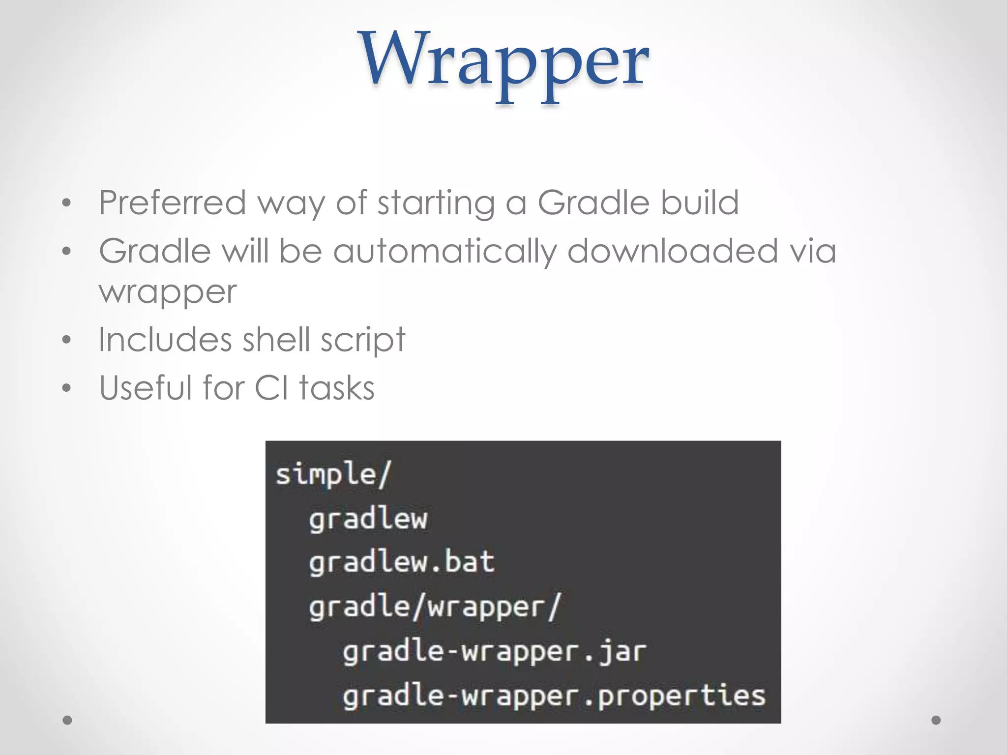 Wrapper
• Preferred way of starting a Gradle build
• Gradle will be automatically downloaded via
wrapper
• Includes shell script
• Useful for CI tasks
 