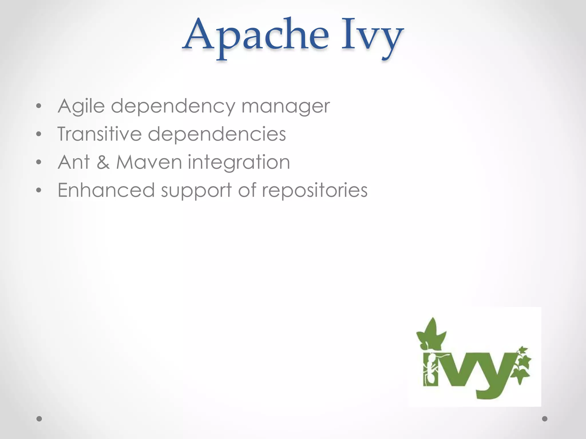 Apache Ivy
• Agile dependency manager
• Transitive dependencies
• Ant & Maven integration
• Enhanced support of repositories
 