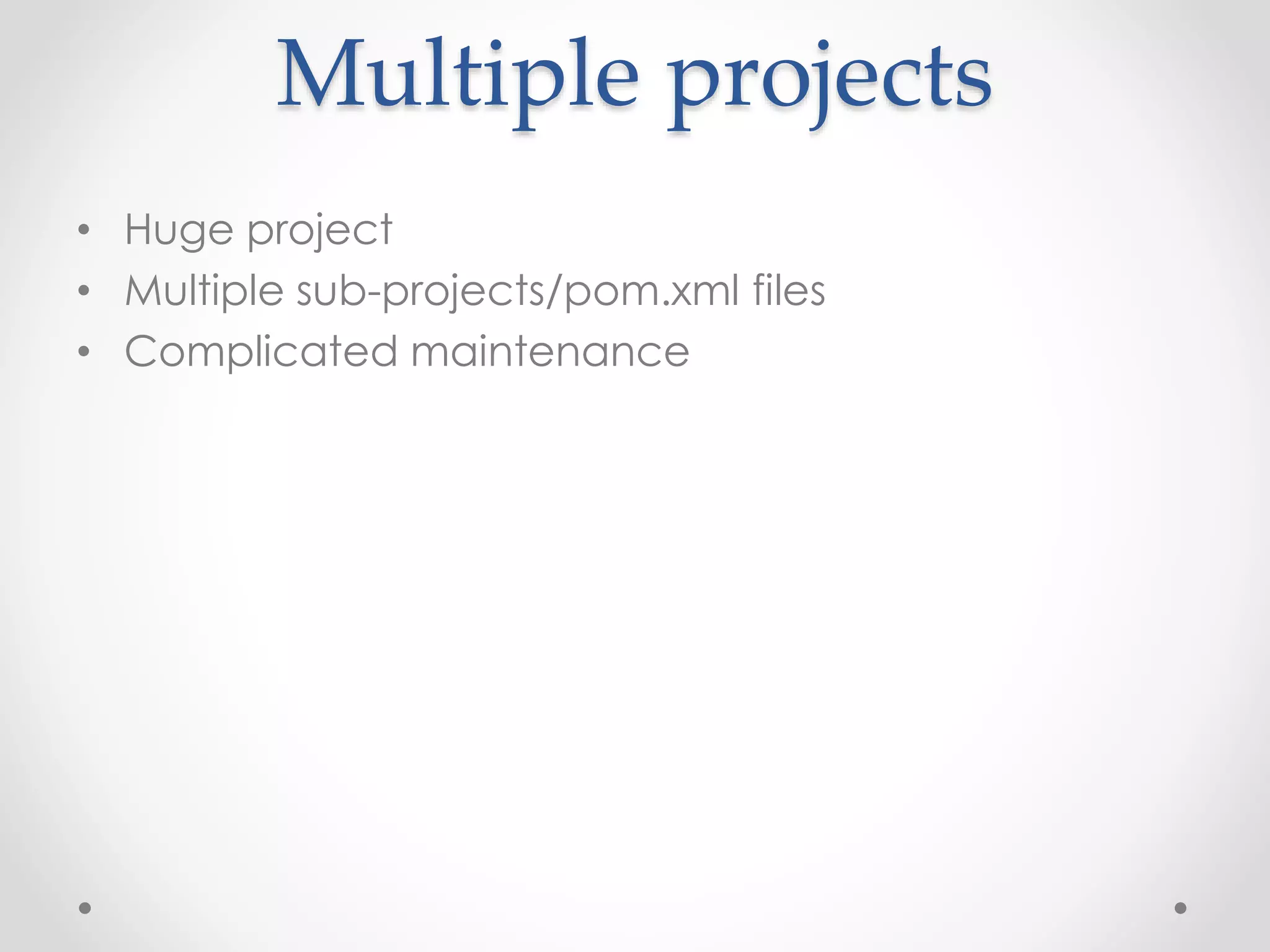 Multiple projects
• Huge project
• Multiple sub-projects/pom.xml files
• Complicated maintenance
 
