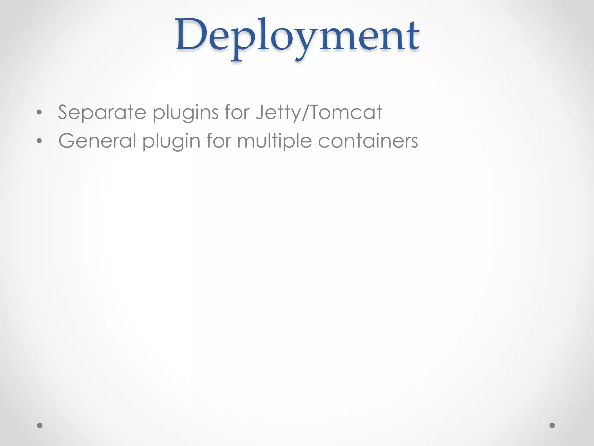 Deployment
• Separate plugins for Jetty/Tomcat
• General plugin for multiple containers
 
