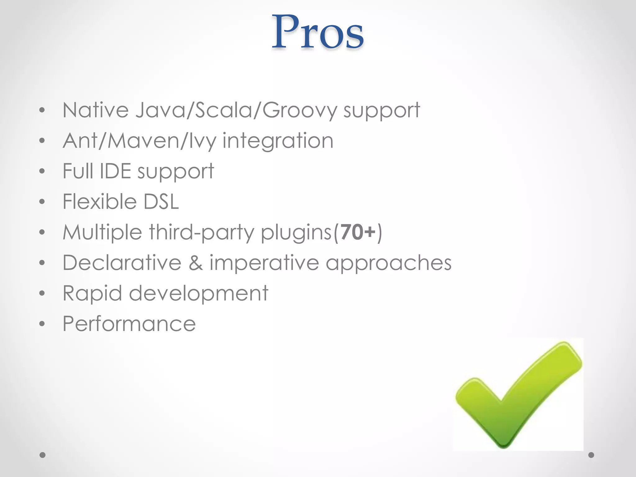 Pros
• Native Java/Scala/Groovy support
• Ant/Maven/Ivy integration
• Full IDE support
• Flexible DSL
• Multiple third-party plugins(70+)
• Declarative & imperative approaches
• Rapid development
• Performance
 