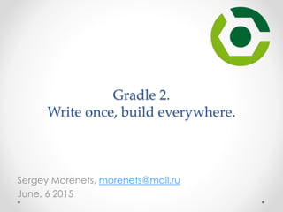 Gradle 2.
Write once, build everywhere.
Sergey Morenets, morenets@mail.ru
June, 6 2015
 