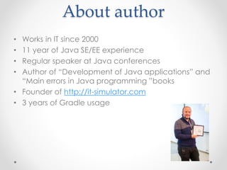 About author
• Works in IT since 2000
• 11 year of Java SE/EE experience
• Regular speaker at Java conferences
• Author of “Development of Java applications” and
“Main errors in Java programming ”books
• Founder of http://it-simulator.com
• 3 years of Gradle usage
 