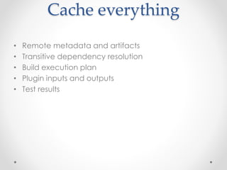 Cache everything
• Remote metadata and artifacts
• Transitive dependency resolution
• Build execution plan
• Plugin inputs and outputs
• Test results
 