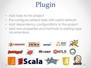 Plugin
• Add tasks to the project
• Pre-configure added tasks with useful defaults
• Add dependency configurations to the project
• Add new properties and methods to existing type
via extensions
 