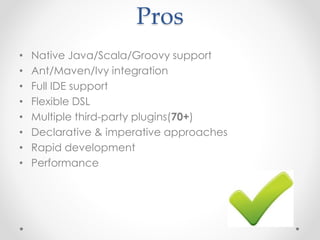 Pros
• Native Java/Scala/Groovy support
• Ant/Maven/Ivy integration
• Full IDE support
• Flexible DSL
• Multiple third-party plugins(70+)
• Declarative & imperative approaches
• Rapid development
• Performance
 
