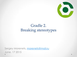 Gradle 2.
Breaking stereotypes
Sergey Morenets, morenets@mail.ru
June, 17 2015
 