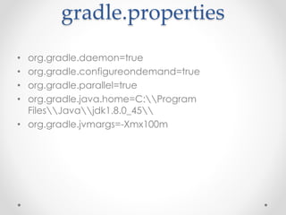gradle.properties
• org.gradle.daemon=true
• org.gradle.configureondemand=true
• org.gradle.parallel=true
• org.gradle.java.home=C:Program
FilesJavajdk1.8.0_45
• org.gradle.jvmargs=-Xmx100m
 