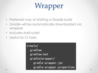 Wrapper
• Preferred way of starting a Gradle build
• Gradle will be automatically downloaded via
wrapper
• Includes shell script
• Useful for CI tasks
 