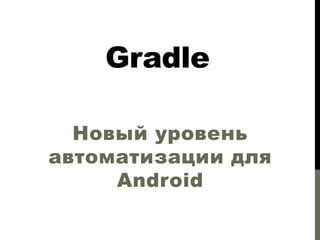 Gradle
Новый уровень
автоматизации для
Android

 