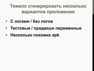 Тяжело сгенерировать несколько
вариантов приложения
• С логами / без логов
• Тестовые / продакшн переменные
• Несколько похожих apk

 