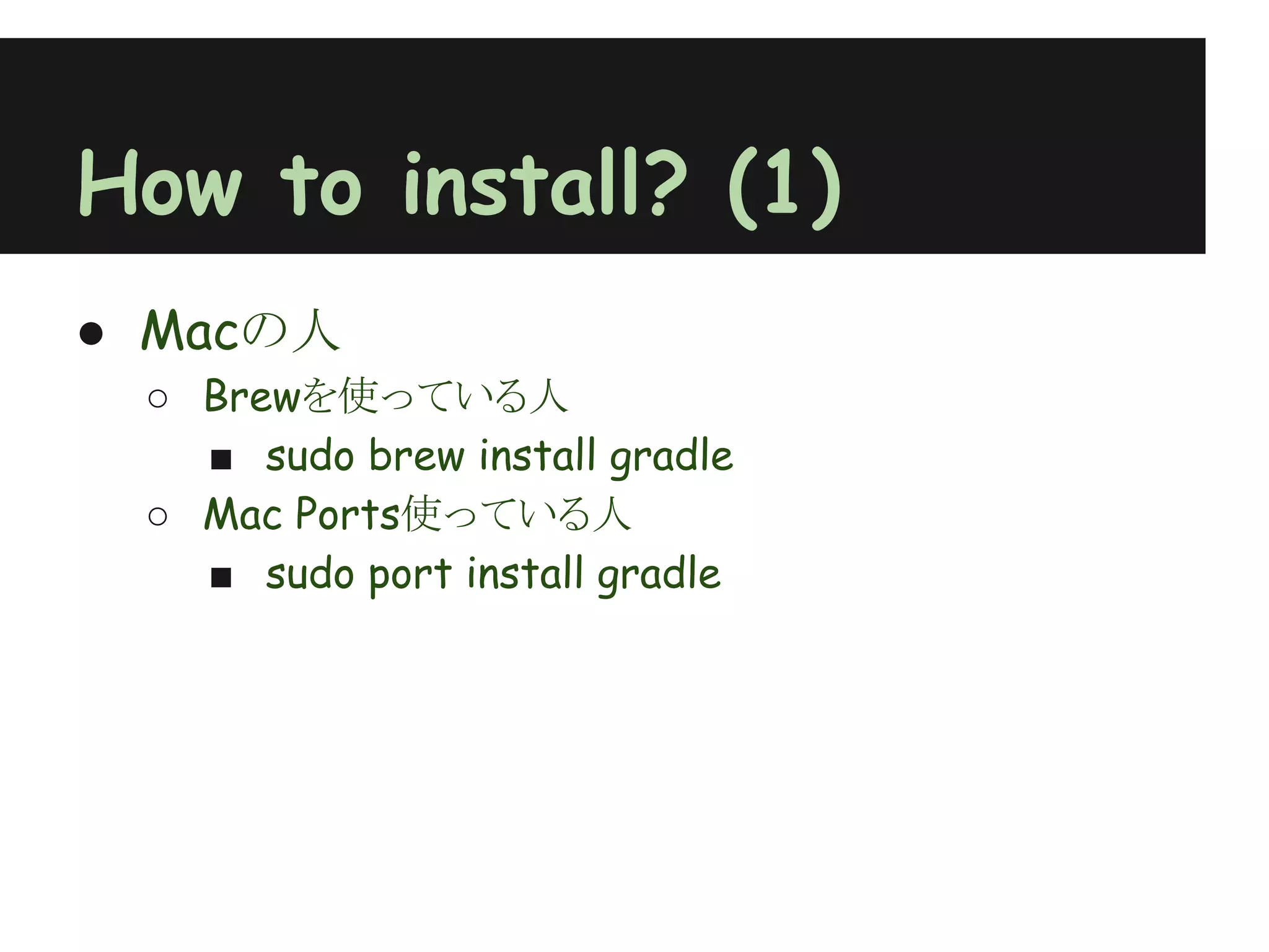 How to install? (1)
● Macの人
 ○ Brewを使っている人
   ■ sudo brew install gradle
 ○ Mac Ports使っている人
   ■ sudo port install gradle
 