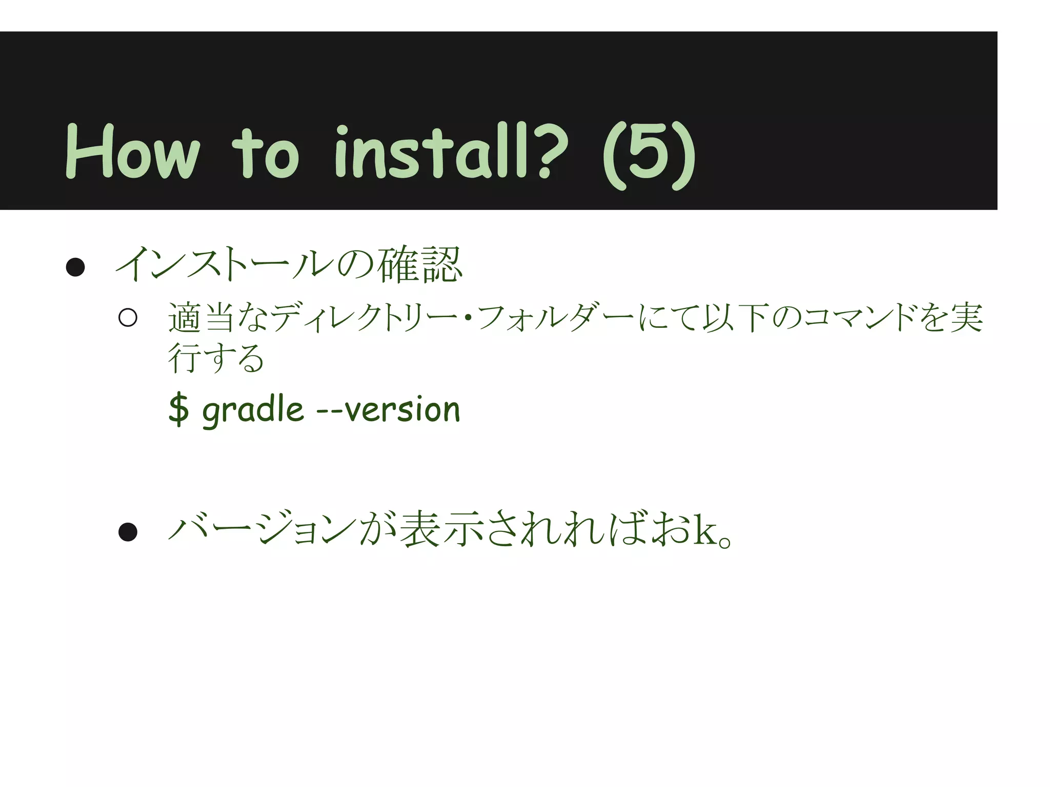 How to install? (5)
● インストールの確認
  ○ 適当なディレクトリー・フォルダーにて以下のコマンドを実
     行する
     $ gradle --version
 
    ● バージョンが表示されればおｋ。
 