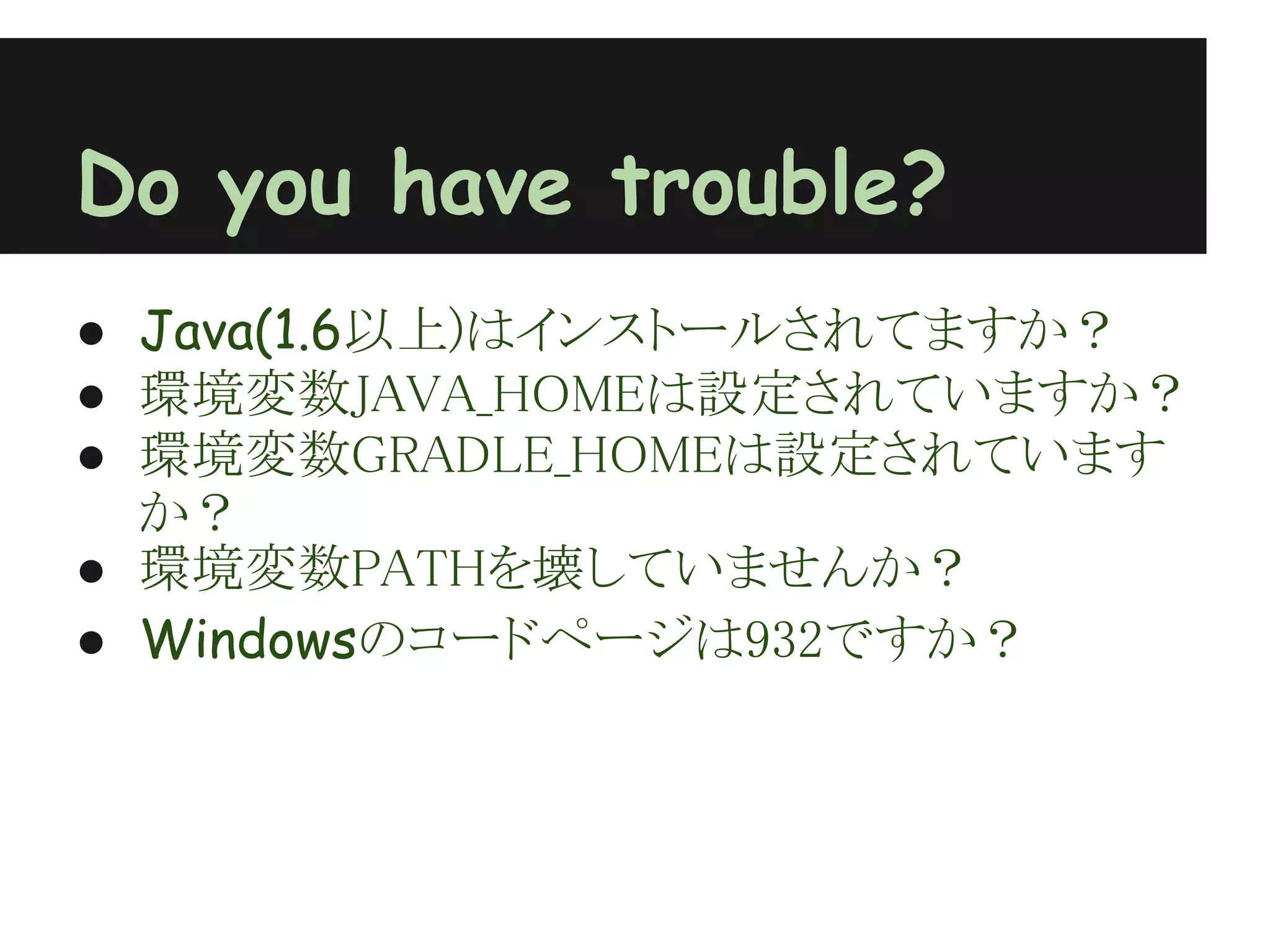 Do you have trouble?
● Java(1.6以上)はインストールされてますか？
● 環境変数JAVA_HOMEは設定されていますか？
● 環境変数GRADLE_HOMEは設定されています
  か？
● 環境変数PATHを壊していませんか？
● Windowsのコードページは932ですか？
 
