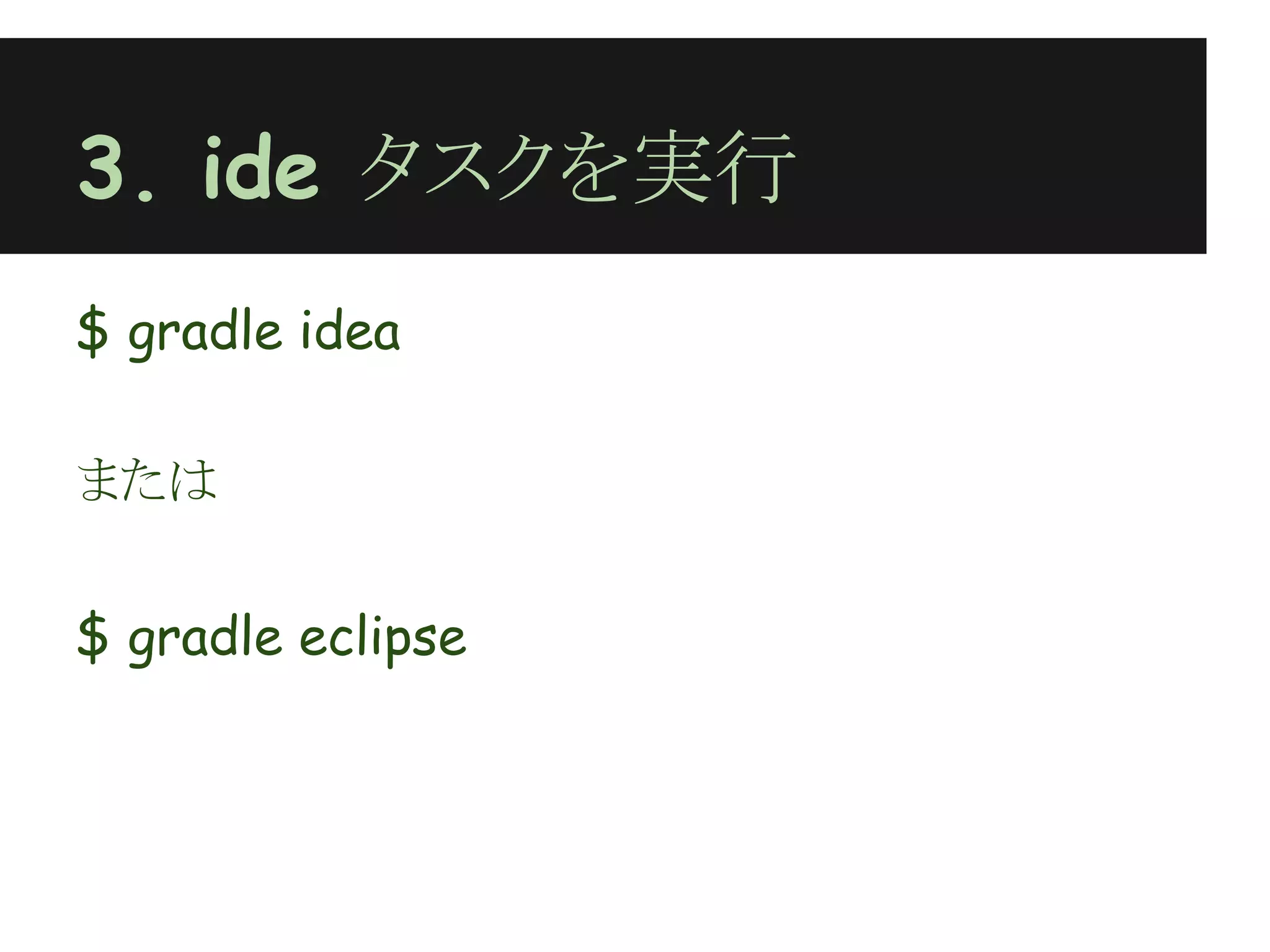 3. ide タスクを実行
$ gradle idea
 
または
 
$ gradle eclipse
 