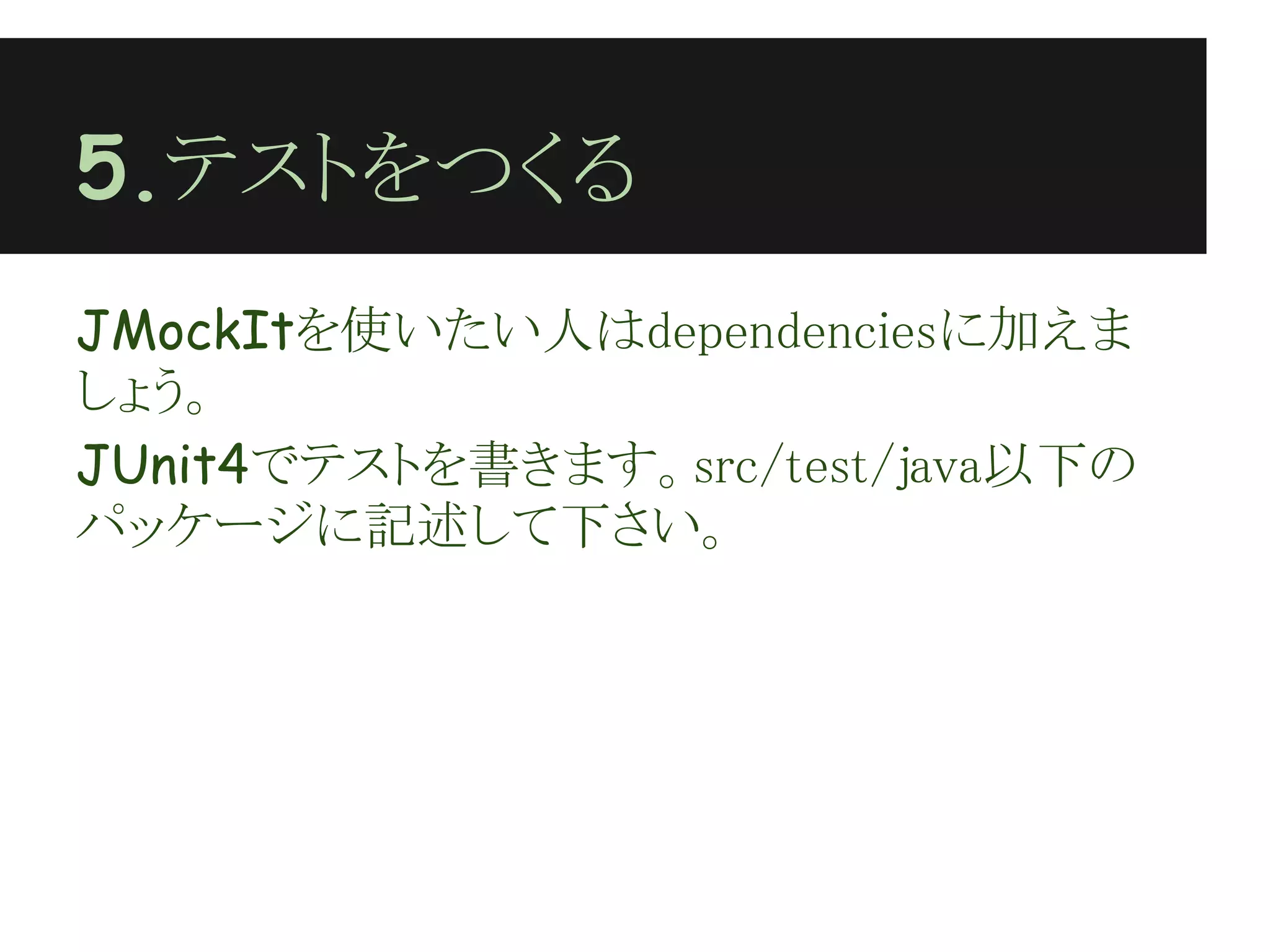 5.テストをつくる
JMockItを使いたい人はdependenciesに加えま
しょう。
JUnit4でテストを書きます。src/test/java以下の
パッケージに記述して下さい。
 