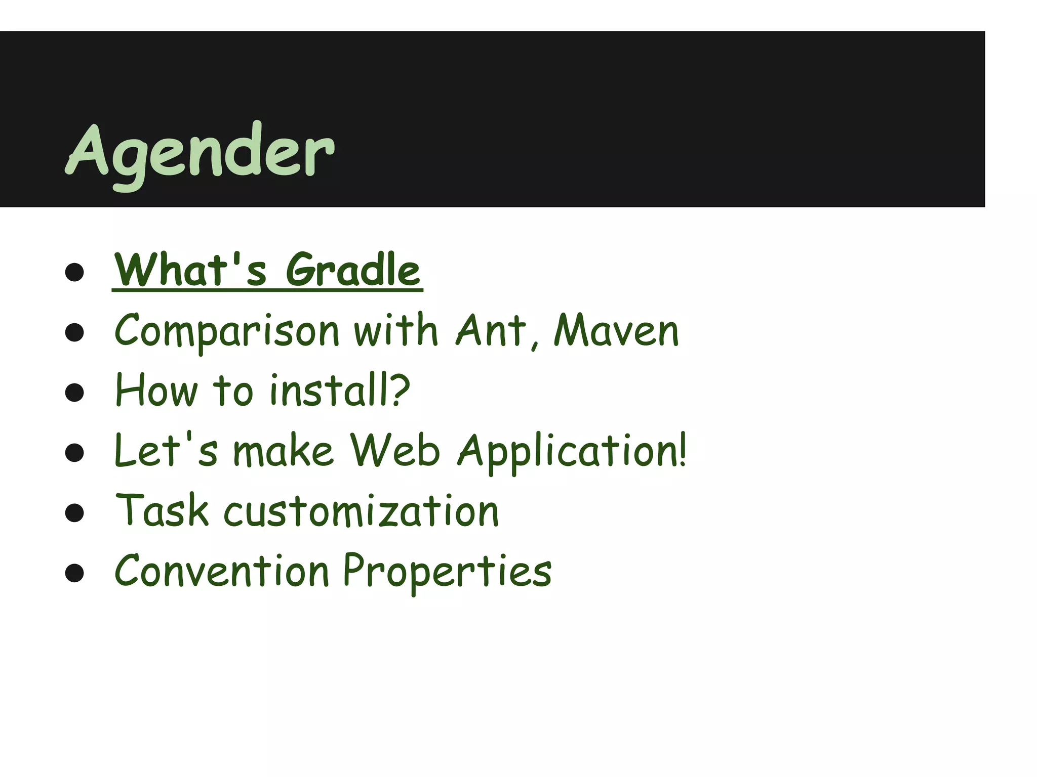 Agender
●   What's Gradle
●   Comparison with Ant, Maven
●   How to install?
●   Let's make Web Application!
●   Task customization
●   Convention Properties
 