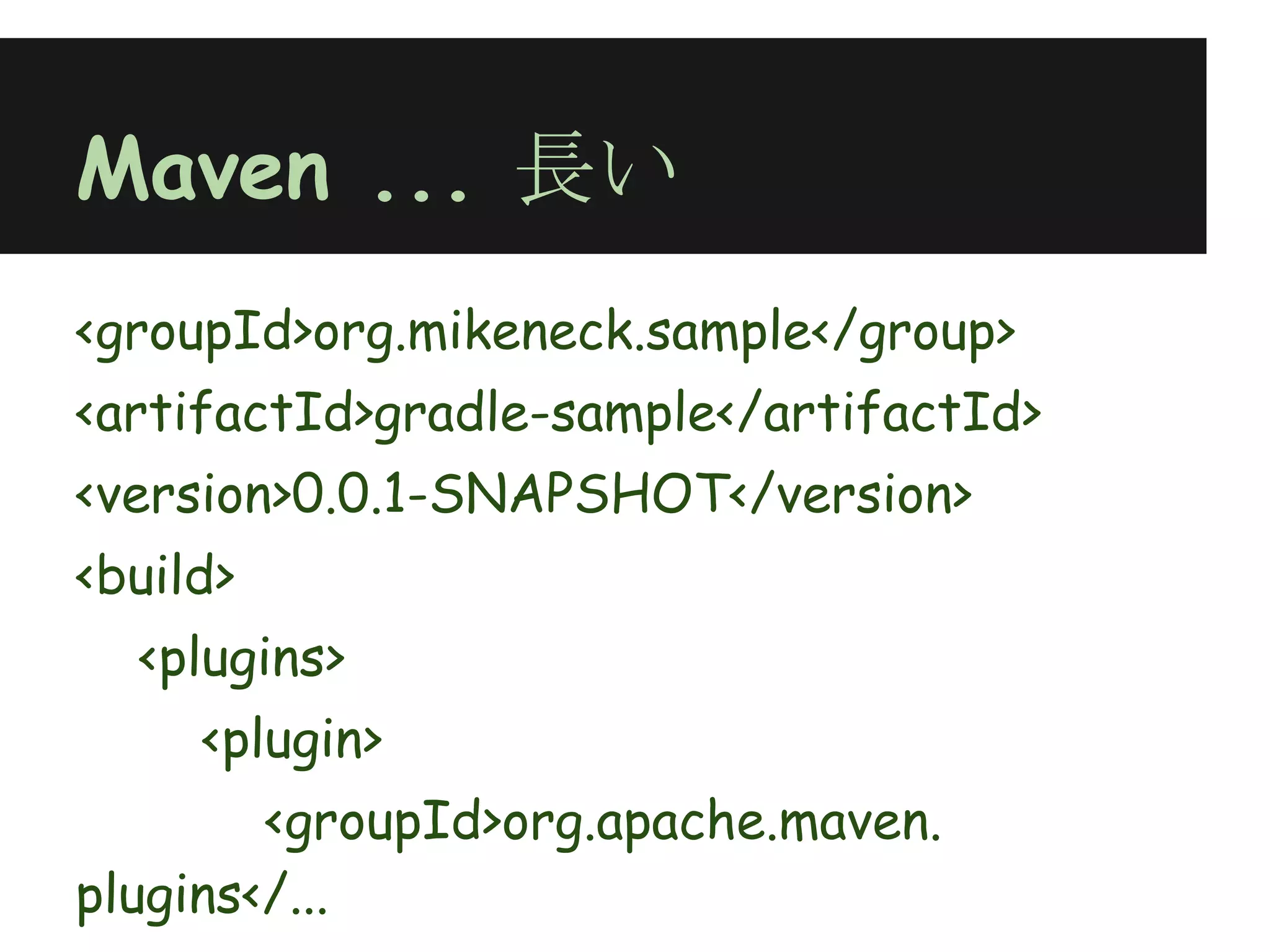 Maven ... 長い
<groupId>org.mikeneck.sample</group>
<artifactId>gradle-sample</artifactId>
<version>0.0.1-SNAPSHOT</version>
<build>
  <plugins>
     <plugin>
        <groupId>org.apache.maven.
plugins</...
 