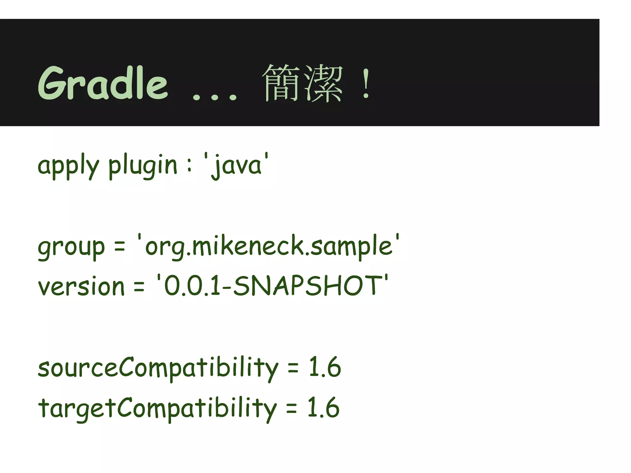 Gradle ... 簡潔！
apply plugin : 'java'
 
group = 'org.mikeneck.sample'
version = '0.0.1-SNAPSHOT'
 
sourceCompatibility = 1.6
targetCompatibility = 1.6
 