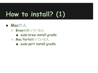 How to install? (1)
● Macの人
 ○ Brewを使っている人
   ■ sudo brew install gradle
 ○ Mac Ports使っている人
   ■ sudo port install gradle
 