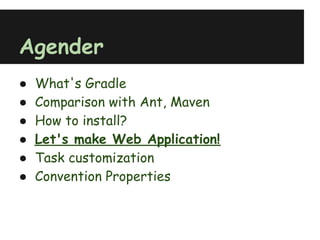 Agender
●   What's Gradle
●   Comparison with Ant, Maven
●   How to install?
●   Let's make Web Application!
●   Task customization
●   Convention Properties
 