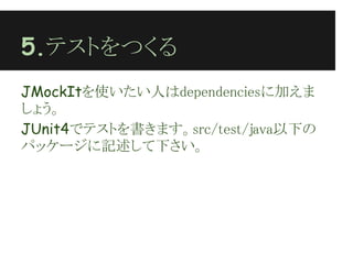 5.テストをつくる
JMockItを使いたい人はdependenciesに加えま
しょう。
JUnit4でテストを書きます。src/test/java以下の
パッケージに記述して下さい。
 