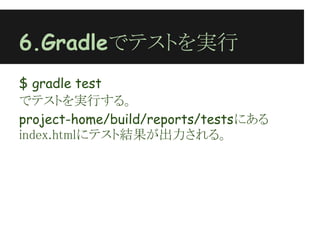 6.Gradleでテストを実行
$ gradle test
でテストを実行する。
project-home/build/reports/testsにある
index.htmlにテスト結果が出力される。
 