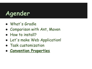 Agender
●   What's Gradle
●   Comparison with Ant, Maven
●   How to install?
●   Let's make Web Application!
●   Task customization
●   Convention Properties
 