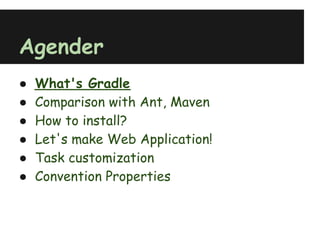 Agender
●   What's Gradle
●   Comparison with Ant, Maven
●   How to install?
●   Let's make Web Application!
●   Task customization
●   Convention Properties
 