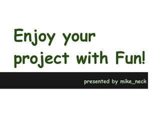 Enjoy your
project with Fun!
         presented by mike_neck
 