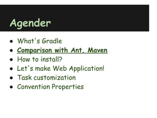 Agender
●   What's Gradle
●   Comparison with Ant, Maven
●   How to install?
●   Let's make Web Application!
●   Task customization
●   Convention Properties
 