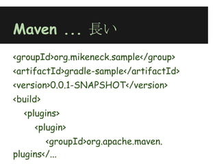 Maven ... 長い
<groupId>org.mikeneck.sample</group>
<artifactId>gradle-sample</artifactId>
<version>0.0.1-SNAPSHOT</version>
<build>
  <plugins>
     <plugin>
        <groupId>org.apache.maven.
plugins</...
 