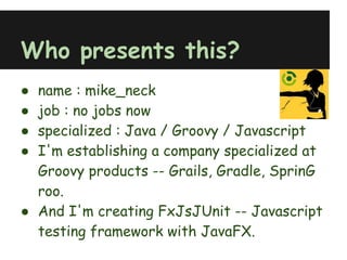 Who presents this?
● name : mike_neck
● job : no jobs now
● specialized : Java / Groovy / Javascript
● I'm establishing a ...