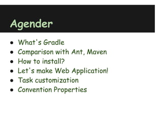 Agender
●   What's Gradle
●   Comparison with Ant, Maven
●   How to install?
●   Let's make Web Application!
●   Task cust...