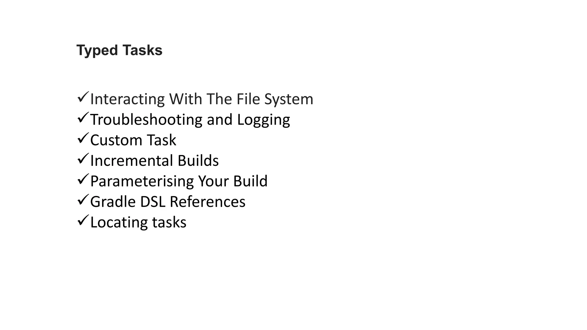 Typed Tasks
Interacting With The File System
Troubleshooting and Logging
Custom Task
Incremental Builds
Parameterising Your Build
Gradle DSL References
Locating tasks
 