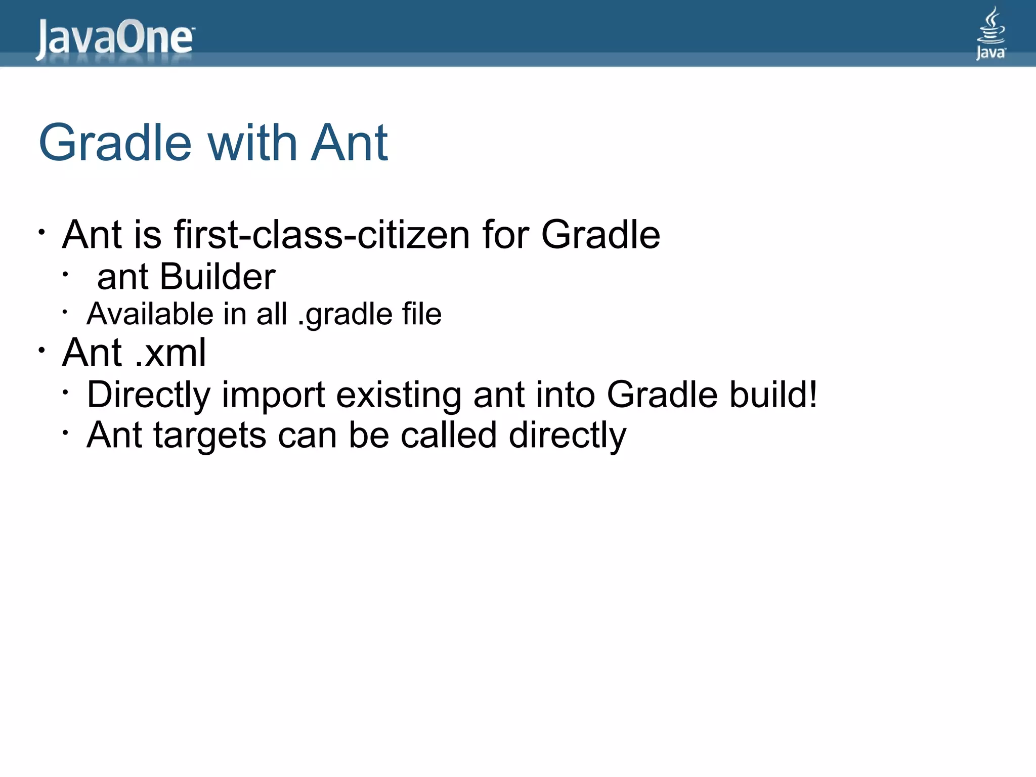 Gradle with Ant
•   Ant is first-class-citizen for Gradle
    •   ant Builder
    •   Available in all .gradle file
•   Ant .xml
    •   Directly import existing ant into Gradle build!
    •   Ant targets can be called directly
 