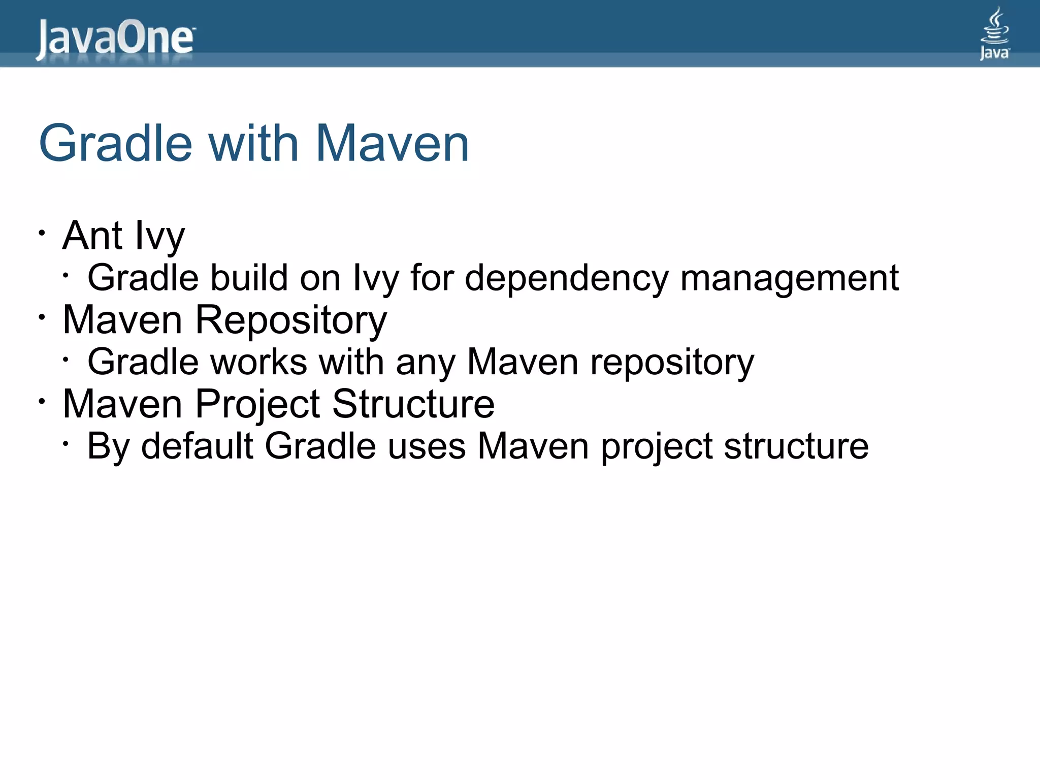 Gradle with Maven
•   Ant Ivy
    •   Gradle build on Ivy for dependency management
•   Maven Repository
    •   Gradle works with any Maven repository
•   Maven Project Structure
    •   By default Gradle uses Maven project structure
 